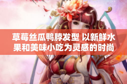 草莓丝瓜鸭脖发型 以新鲜水果和美味小吃为灵感的时尚造型