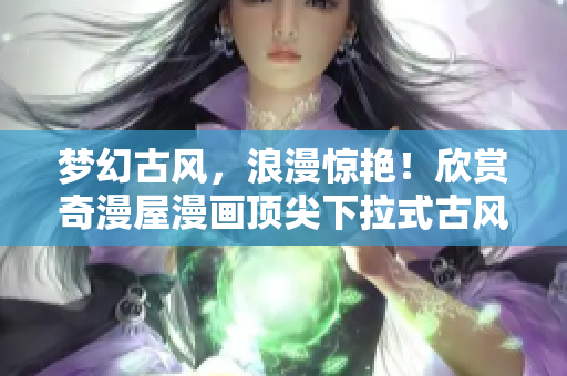 梦幻古风，浪漫惊艳！欣赏奇漫屋漫画顶尖下拉式古风新作