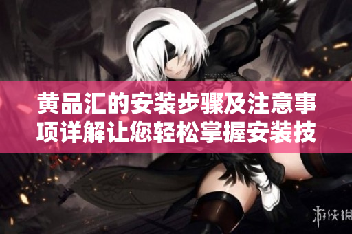 黄品汇的安装步骤及注意事项详解让您轻松掌握安装技巧