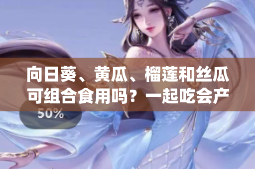 向日葵、黄瓜、榴莲和丝瓜可组合食用吗？一起吃会产生哪些效果？(1)