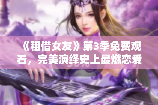 《租借女友》第3季免费观看，完美演绎史上最燃恋爱动漫！