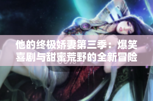 他的终极娇妻第三季：爆笑喜剧与甜蜜荒野的全新冒险！