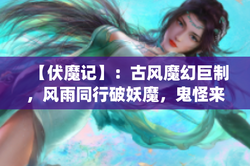 【伏魔记】：古风魔幻巨制，风雨同行破妖魔，鬼怪来袭世界变。(1)