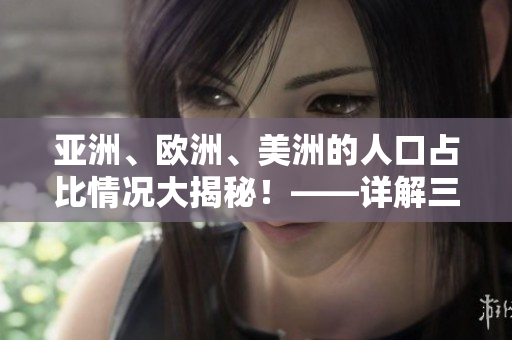 亚洲、欧洲、美洲的人口占比情况大揭秘！——详解三大洲区域人口分布特点及趋势分析