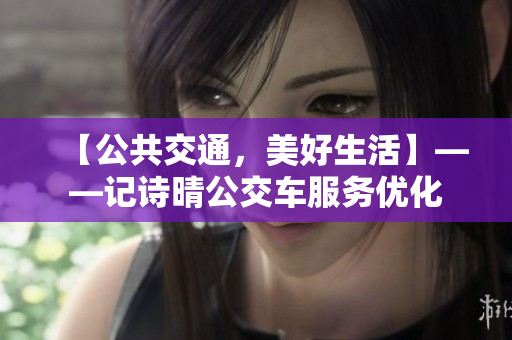 【公共交通，美好生活】——记诗晴公交车服务优化