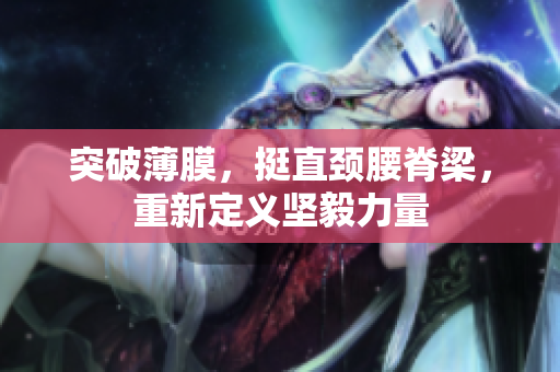 突破薄膜，挺直颈腰脊梁，重新定义坚毅力量