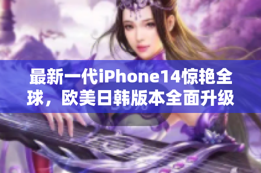 最新一代iPhone14惊艳全球，欧美日韩版本全面升级