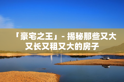 「豪宅之王」- 揭秘那些又大又长又租又大的房子