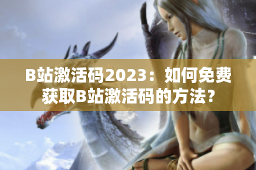 B站激活码2023：如何免费获取B站激活码的方法？