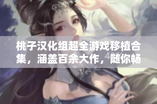 桃子汉化组超全游戏移植合集，涵盖百余大作，随你畅玩！
