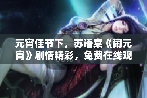 元宵佳节下，苏语棠《闹元宵》剧情精彩，免费在线观看