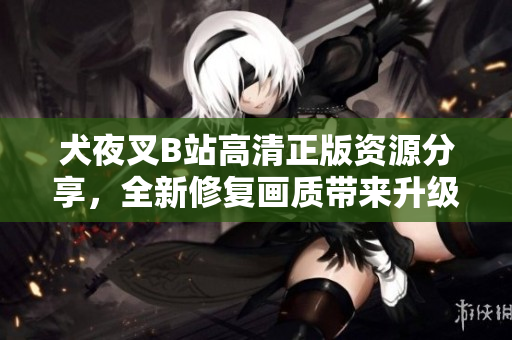 犬夜叉B站高清正版资源分享，全新修复画质带来升级观影体验