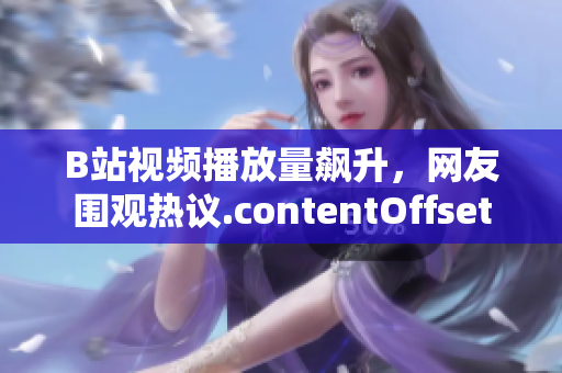 B站视频播放量飙升，网友围观热议.contentOffset