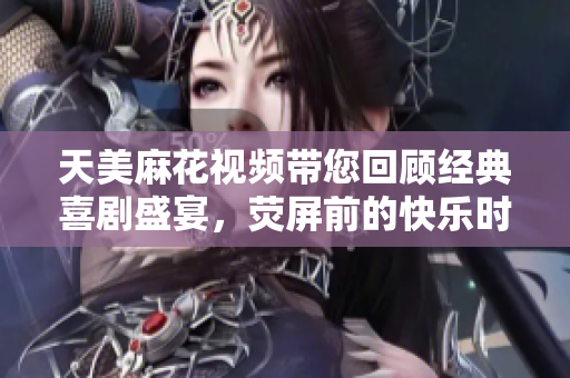 天美麻花视频带您回顾经典喜剧盛宴，荧屏前的快乐时光重现！