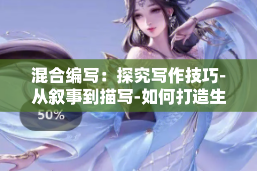 混合编写：探究写作技巧-从叙事到描写-如何打造生动文章？