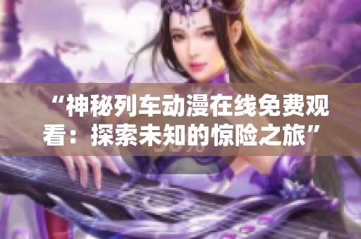 “神秘列车动漫在线免费观看：探索未知的惊险之旅”