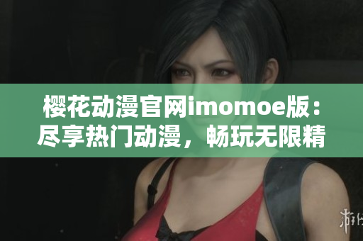 樱花动漫官网imomoe版：尽享热门动漫，畅玩无限精彩