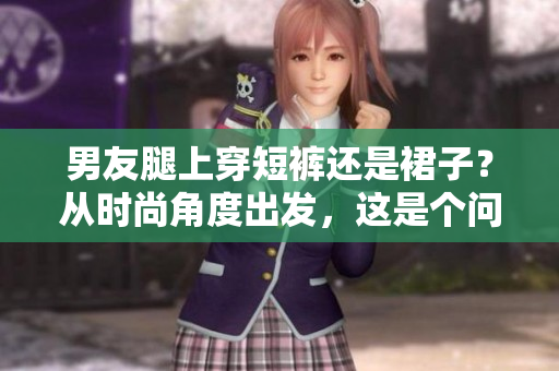 男友腿上穿短裤还是裙子？从时尚角度出发，这是个问题.