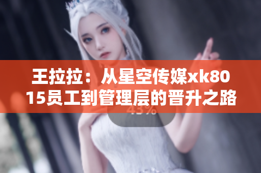 王拉拉：从星空传媒xk8015员工到管理层的晋升之路