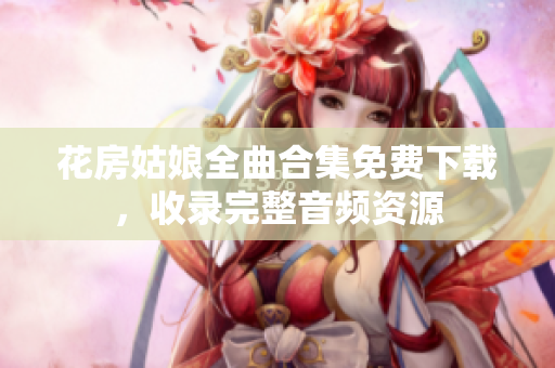 花房姑娘全曲合集免费下载，收录完整音频资源