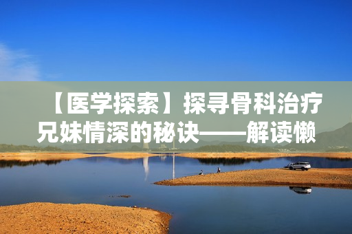 【医学探索】探寻骨科治疗兄妹情深的秘诀——解读懒散蒲公英的医疗文章