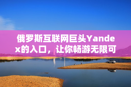 俄罗斯互联网巨头Yandex的入口，让你畅游无限可能