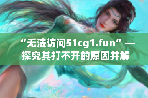 “无法访问51cg1.fun”— 探究其打不开的原因并解决它