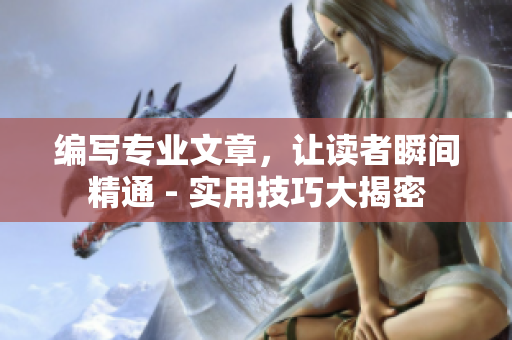 编写专业文章，让读者瞬间精通 - 实用技巧大揭密