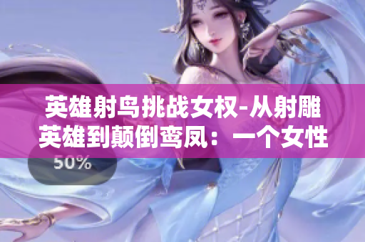 英雄射鸟挑战女权-从射雕英雄到颠倒鸾凤：一个女性视角的全新故事