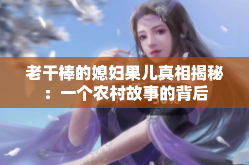 老干棒的媳妇果儿真相揭秘：一个农村故事的背后