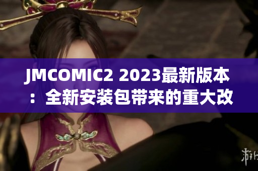 JMCOMIC2 2023最新版本：全新安装包带来的重大改进和亮点