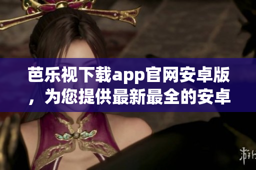 芭乐视下载app官网安卓版，为您提供最新最全的安卓应用下载资源(1)