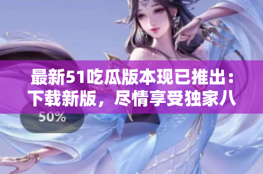 最新51吃瓜版本现已推出：下载新版，尽情享受独家八卦资讯！