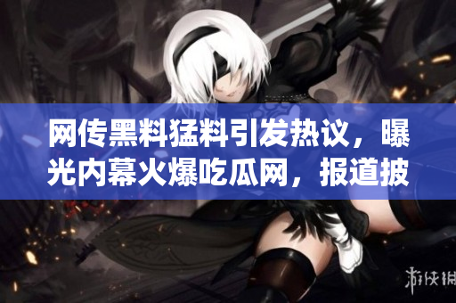 网传黑料猛料引发热议，曝光内幕火爆吃瓜网，报道披露深度揭秘(1)