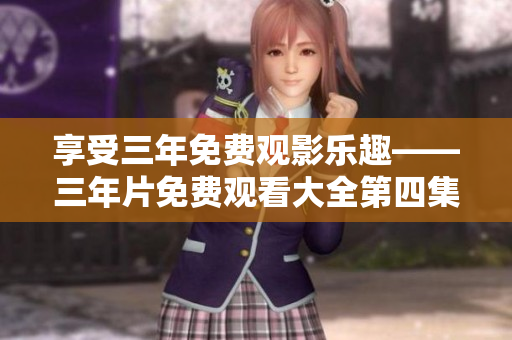 享受三年免费观影乐趣——三年片免费观看大全第四集
