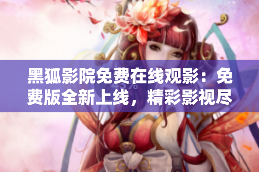 黑狐影院免费在线观影：免费版全新上线，精彩影视尽在其中