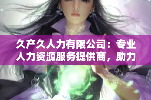 久产久人力有限公司：专业人力资源服务提供商，助力企业发展