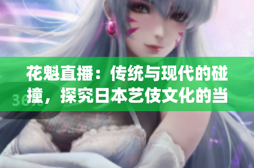 花魁直播：传统与现代的碰撞，探究日本艺伎文化的当代价值(1)