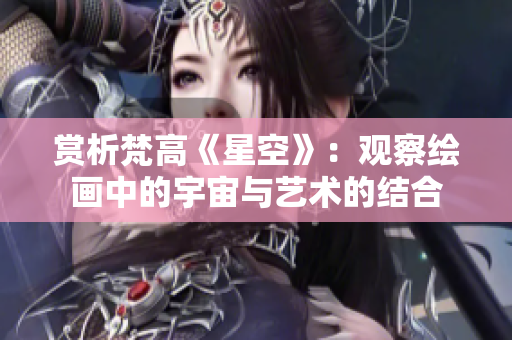 赏析梵高《星空》：观察绘画中的宇宙与艺术的结合