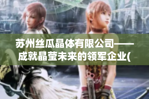 苏州丝瓜晶体有限公司——成就晶莹未来的领军企业(1)