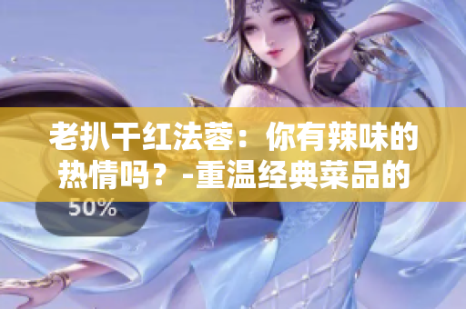 老扒干红法蓉：你有辣味的热情吗？-重温经典菜品的口感之旅