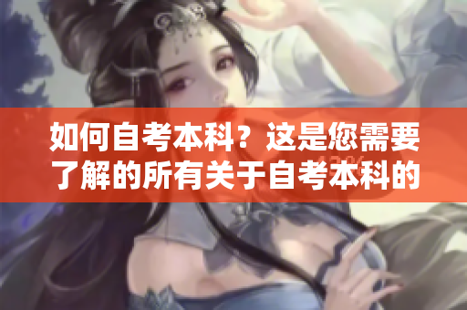 如何自考本科？这是您需要了解的所有关于自考本科的信息！