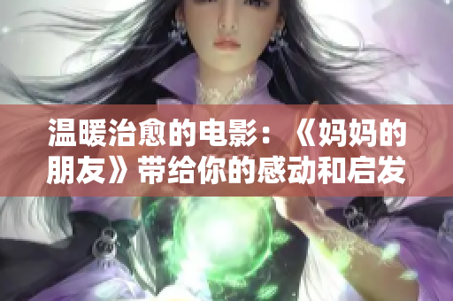 温暖治愈的电影：《妈妈的朋友》带给你的感动和启发