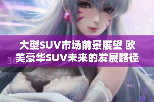 大型SUV市场前景展望 欧美豪华SUV未来的发展路径