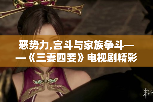 恶势力,宫斗与家族争斗——《三妻四妾》电视剧精彩呈现