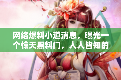 网络爆料小道消息，曝光一个惊天黑料门，人人皆知的娱乐圈备受关注！