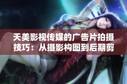 天美影视传媒的广告片拍摄技巧：从摄影构图到后期剪辑的完美指南