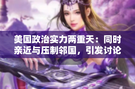 美国政治实力两重天：同时亲近与压制邻国，引发讨论