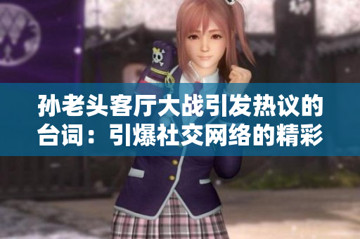 孙老头客厅大战引发热议的台词：引爆社交网络的精彩对白