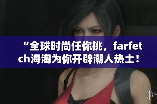 “全球时尚任你挑，farfetch海淘为你开辟潮人热土！”——一篇海淘购物指南